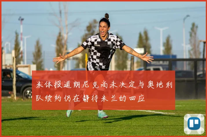 米体报道朗尼克尚未决定与奥地利队续约仍在静待米兰的回应
