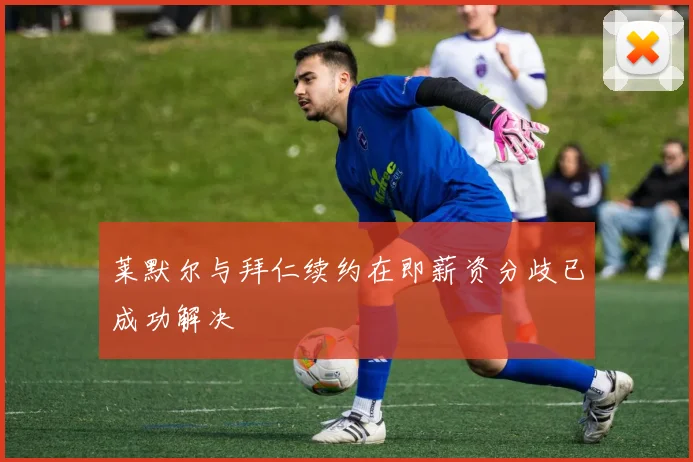 莱默尔与拜仁续约在即薪资分歧已成功解决