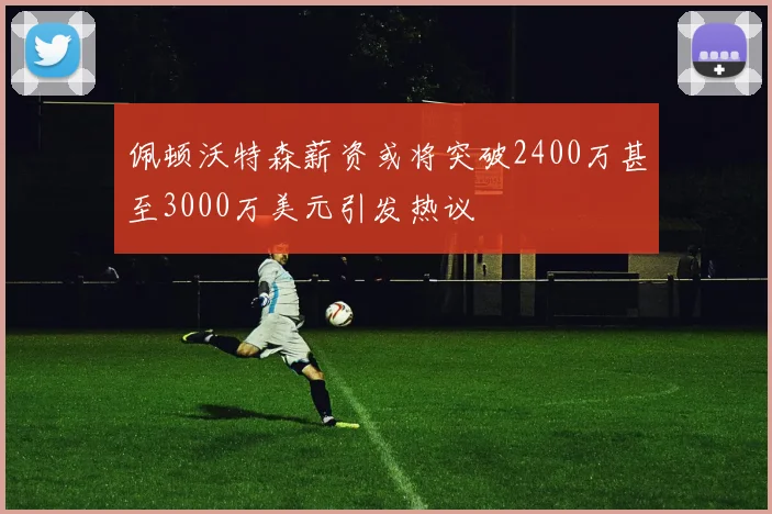 佩顿沃特森薪资或将突破2400万甚至3000万美元引发热议