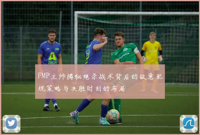 FMP主帅揭秘绝杀战术背后的故意犯规策略与决胜时刻的布局