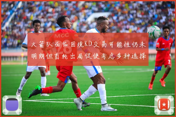火箭队面临困境KD交易可能性仍未明朗但首轮出局促使考虑多种选择