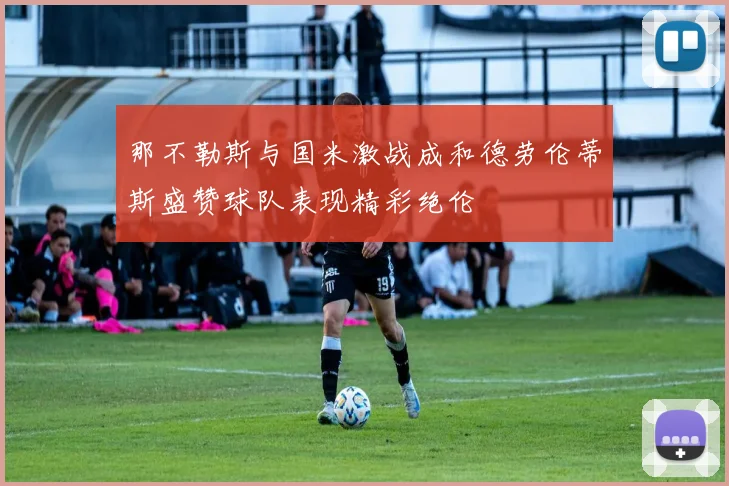 那不勒斯与国米激战成和德劳伦蒂斯盛赞球队表现精彩绝伦