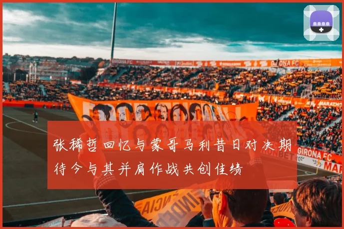 张稀哲回忆与蒙哥马利昔日对决期待今与其并肩作战共创佳绩