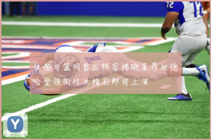 快船与篮网首发阵容揭晓莱昂纳德哈登领衔对决精彩即将上演