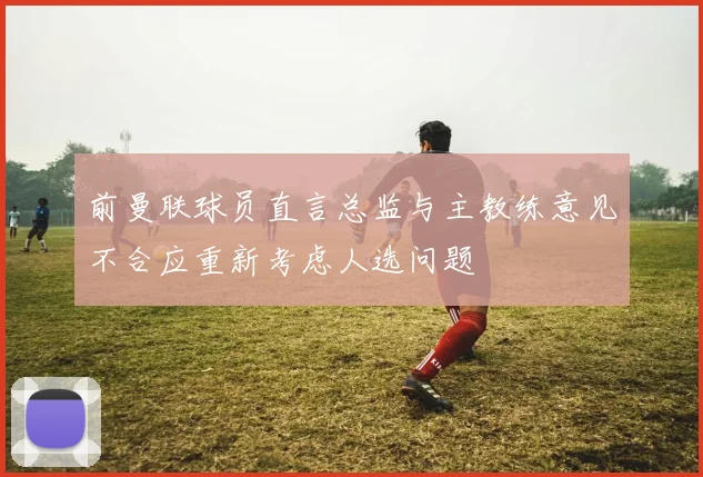 前曼联球员直言总监与主教练意见不合应重新考虑人选问题