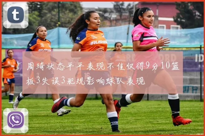 周琦状态平平表现不佳仅得9分10篮板3失误3犯规影响球队表现