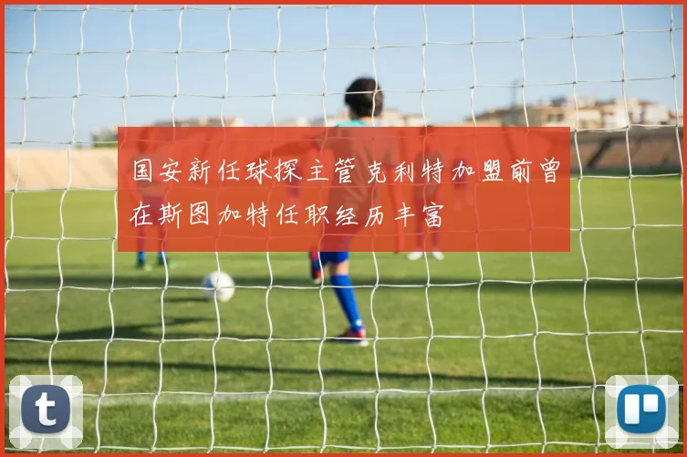 国安新任球探主管克利特加盟前曾在斯图加特任职经历丰富