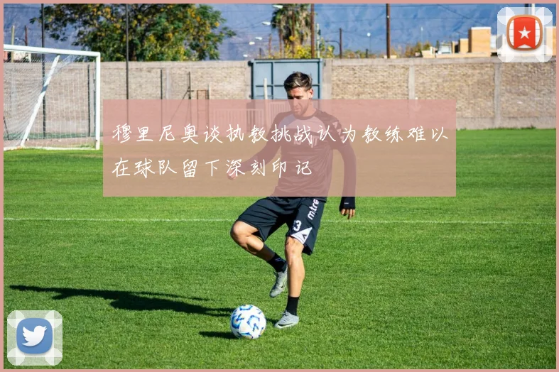 穆里尼奥谈执教挑战认为教练难以在球队留下深刻印记
