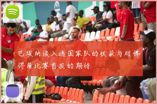 巴埃纳谈入选国家队的收获与对佛得角比赛首发的期待