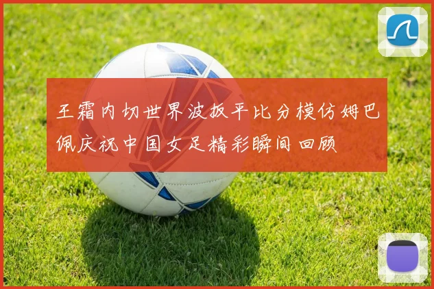 王霜内切世界波扳平比分模仿姆巴佩庆祝中国女足精彩瞬间回顾