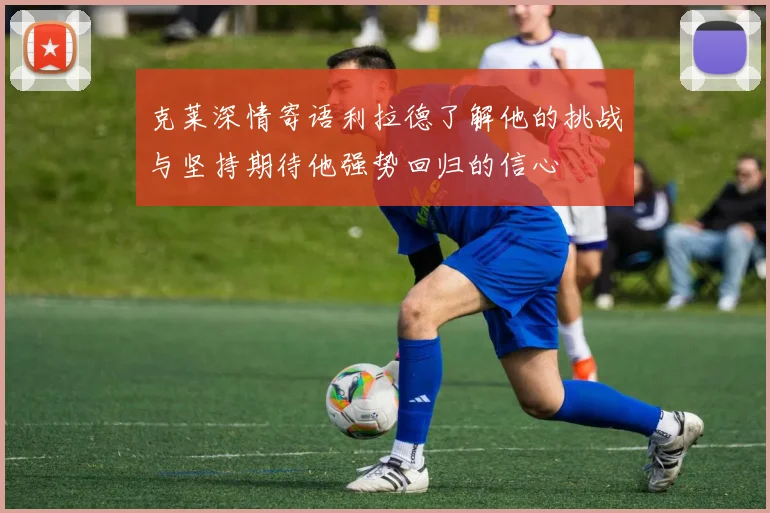 克莱深情寄语利拉德了解他的挑战与坚持期待他强势回归的信心