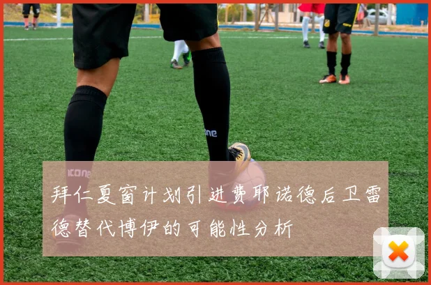 拜仁夏窗计划引进费耶诺德后卫雷德替代博伊的可能性分析