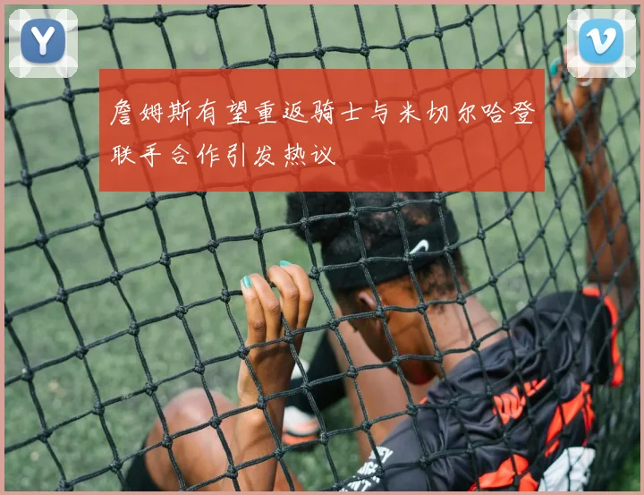 詹姆斯有望重返骑士与米切尔哈登联手合作引发热议