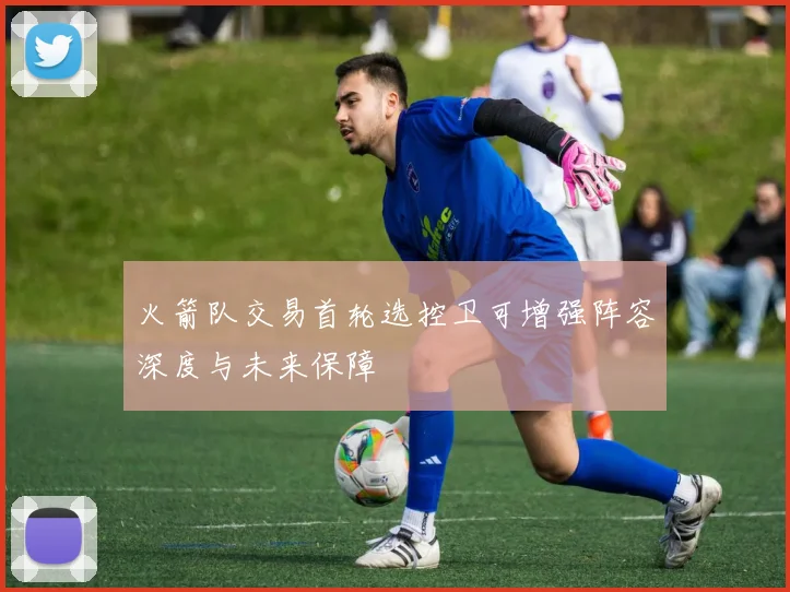火箭队交易首轮选控卫可增强阵容深度与未来保障