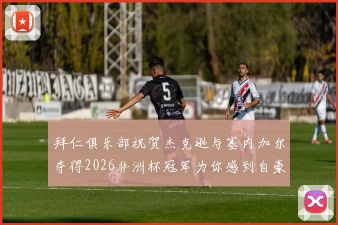 拜仁俱乐部祝贺杰克逊与塞内加尔夺得2026非洲杯冠军为你感到自豪
