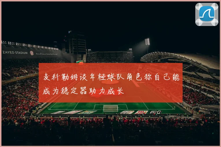 麦科勒姆谈年轻球队角色称自己能成为稳定器助力成长