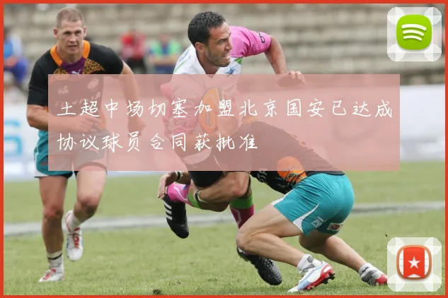 土超中场切塞加盟北京国安已达成协议球员合同获批准