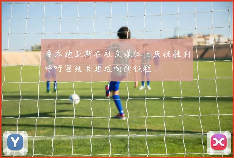 鲁本迪亚斯在社交媒体上庆祝胜利呼吁团结共进迈向新征程