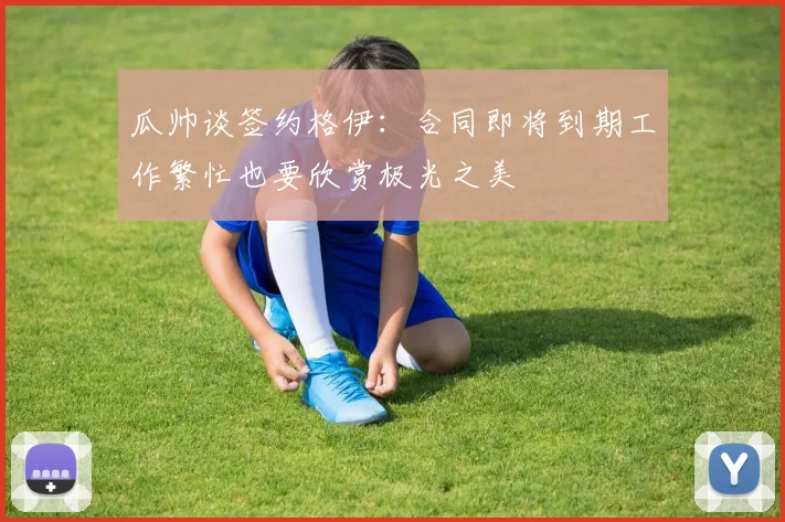 瓜帅谈签约格伊：合同即将到期工作繁忙也要欣赏极光之美
