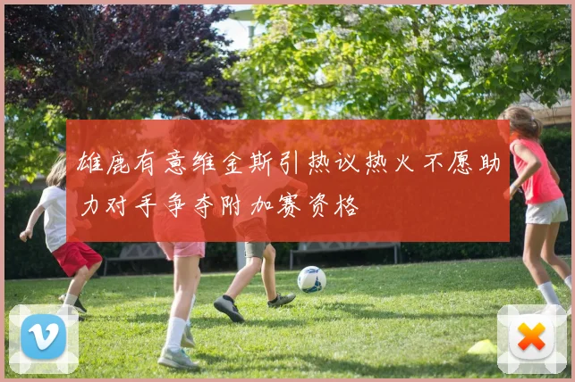 雄鹿有意维金斯引热议热火不愿助力对手争夺附加赛资格