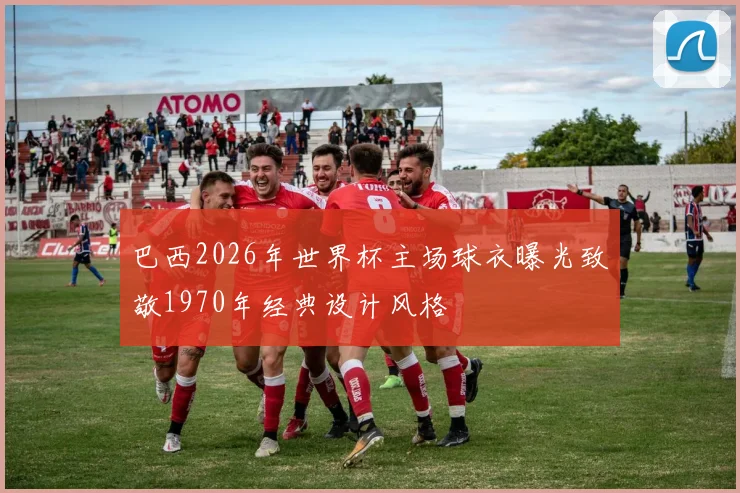巴西2026年世界杯主场球衣曝光致敬1970年经典设计风格