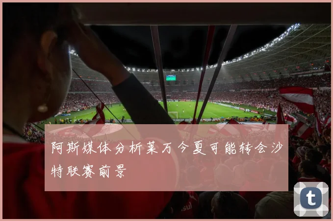 阿斯媒体分析莱万今夏可能转会沙特联赛前景