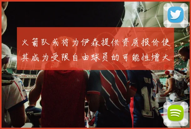 火箭队或将为伊森提供资质报价使其成为受限自由球员的可能性增大