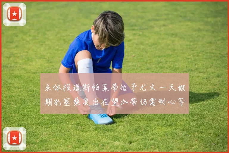 米体报道斯帕莱蒂给予尤文一天假期孔塞桑复出在望加蒂仍需耐心等待