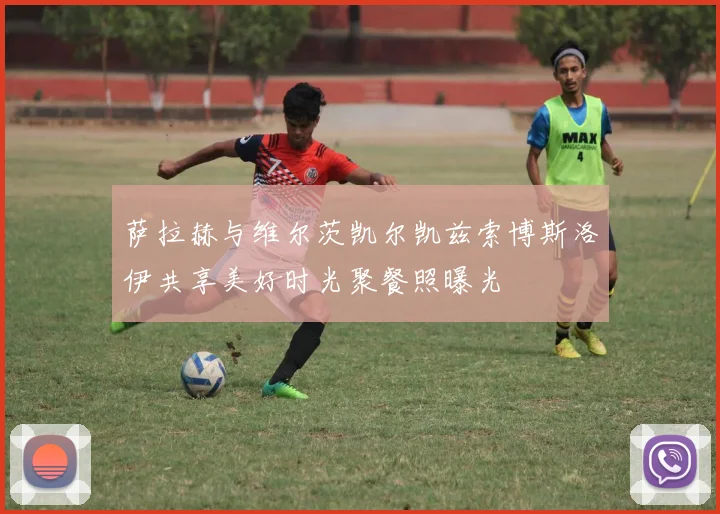 萨拉赫与维尔茨凯尔凯兹索博斯洛伊共享美好时光聚餐照曝光