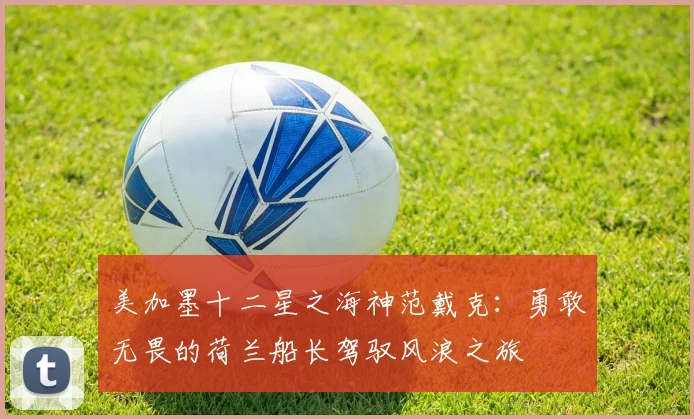 美加墨十二星之海神范戴克：勇敢无畏的荷兰船长驾驭风浪之旅