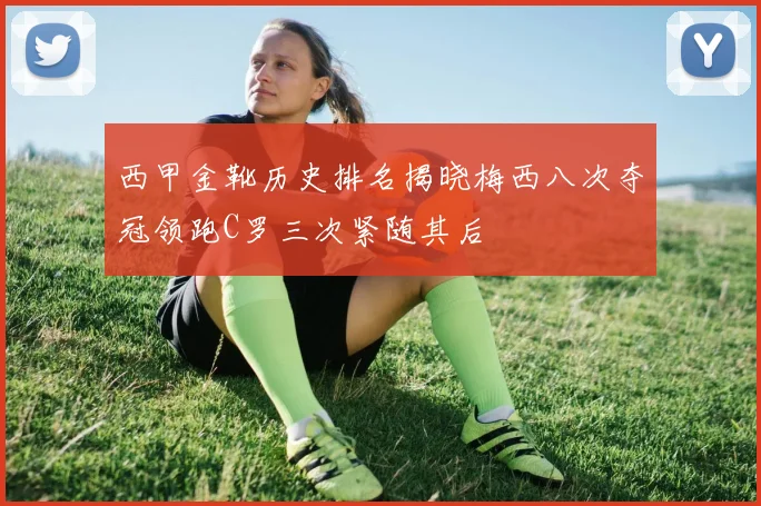 西甲金靴历史排名揭晓梅西八次夺冠领跑C罗三次紧随其后