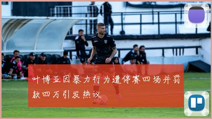 叶博亚因暴力行为遭停赛四场并罚款四万引发热议