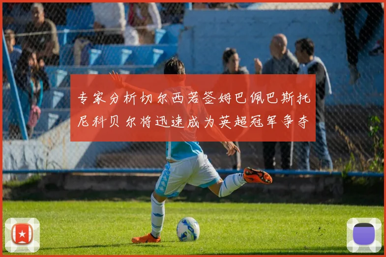 专家分析切尔西若签姆巴佩巴斯托尼科贝尔将迅速成为英超冠军争夺者