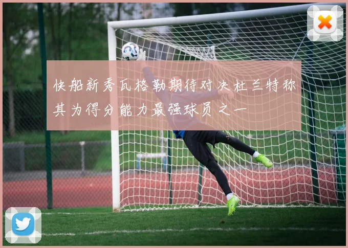 快船新秀瓦格勒期待对决杜兰特称其为得分能力最强球员之一
