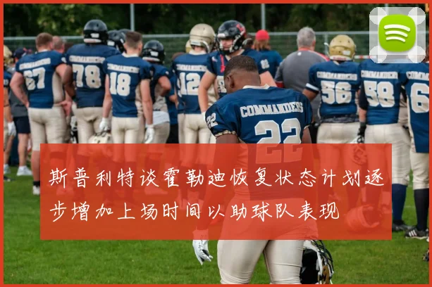 斯普利特谈霍勒迪恢复状态计划逐步增加上场时间以助球队表现